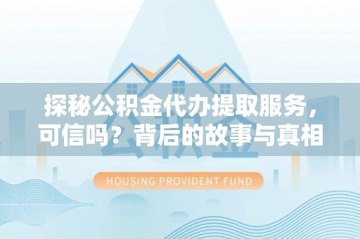 埔里探秘公积金代办提取服务，可信吗？背后的故事与真相