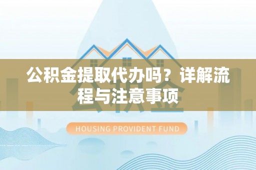 埔里公积金提取代办吗？详解流程与注意事项