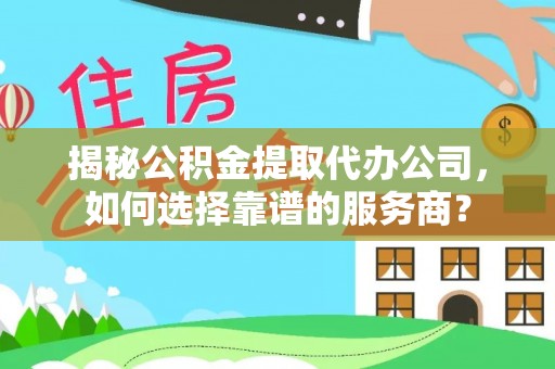 埔里揭秘公积金提取代办公司，如何选择靠谱的服务商？