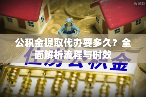 埔里公积金提取代办要多久？全面解析流程与时效