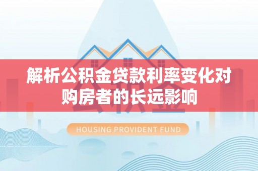 埔里解析公积金贷款利率变化对购房者的长远影响