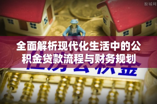 埔里全面解析现代化生活中的公积金贷款流程与财务规划