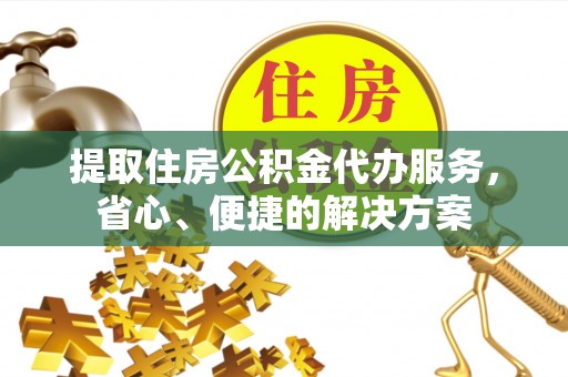 埔里提取住房公积金代办服务，省心、便捷的解决方案