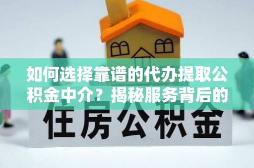 埔里如何选择靠谱的代办提取公积金中介？揭秘服务背后的真相
