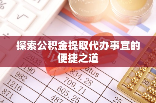埔里探索公积金提取代办事宜的便捷之道