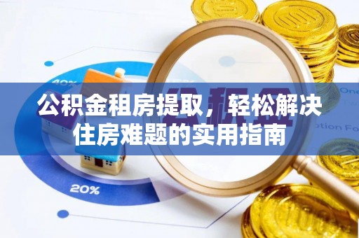 埔里公积金租房提取，轻松解决住房难题的实用指南