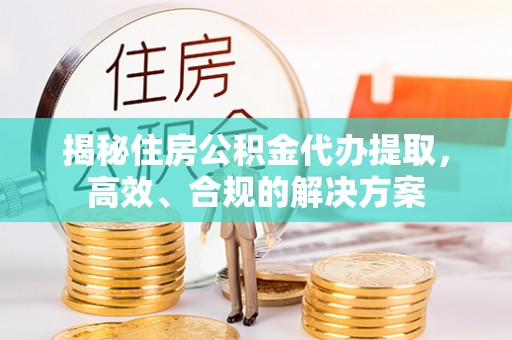 埔里揭秘住房公积金代办提取，高效、合规的解决方案