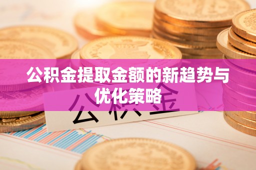 埔里公积金提取金额的新趋势与优化策略