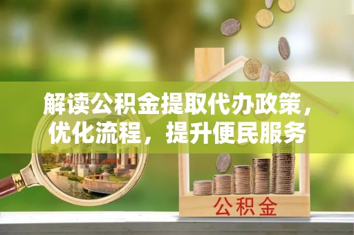 埔里解读公积金提取代办政策，优化流程，提升便民服务