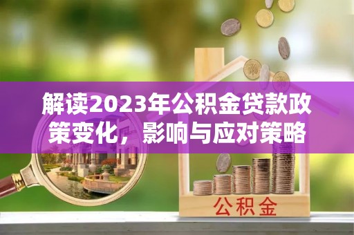 埔里解读2023年公积金贷款政策变化，影响与应对策略