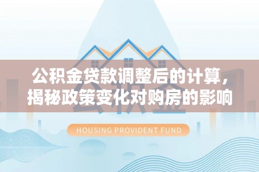 埔里公积金贷款调整后的计算，揭秘政策变化对购房的影响