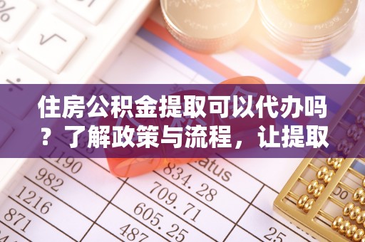 埔里住房公积金提取可以代办吗？了解政策与流程，让提取更便捷