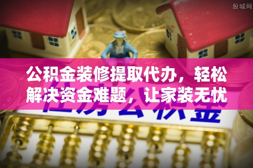 埔里公积金装修提取代办，轻松解决资金难题，让家装无忧
