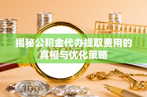 埔里揭秘公积金代办提取费用的真相与优化策略