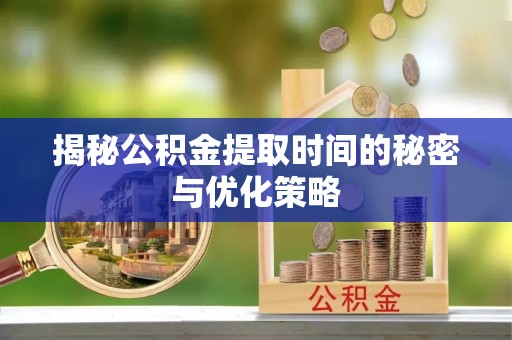 埔里揭秘公积金提取时间的秘密与优化策略