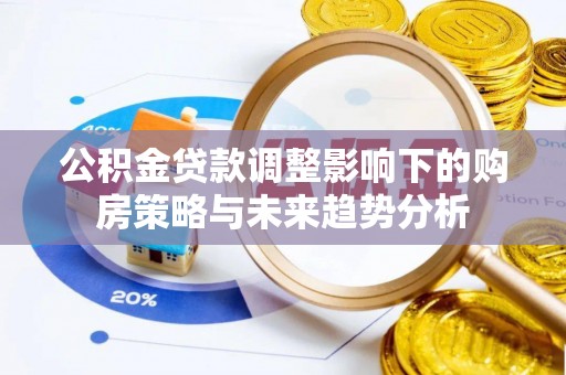埔里公积金贷款调整影响下的购房策略与未来趋势分析