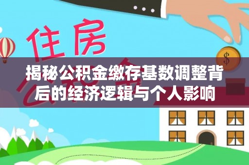 埔里揭秘公积金缴存基数调整背后的经济逻辑与个人影响