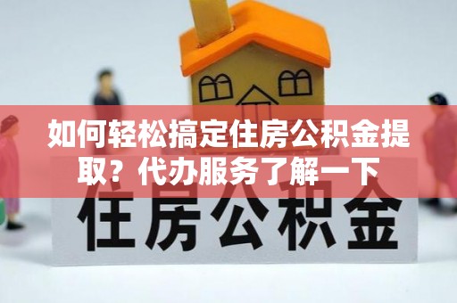 埔里如何轻松搞定住房公积金提取？代办服务了解一下