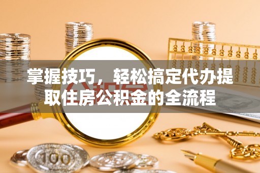 埔里掌握技巧，轻松搞定代办提取住房公积金的全流程