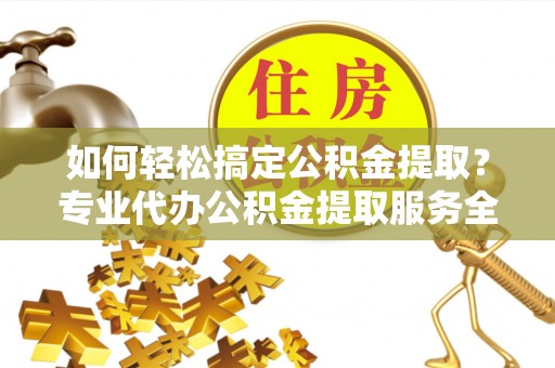 埔里如何轻松搞定公积金提取？专业代办公积金提取服务全解析