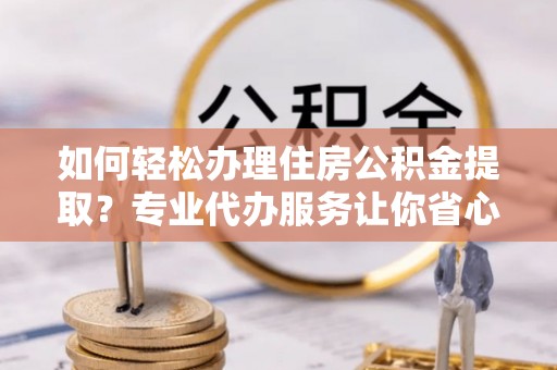 埔里如何轻松办理住房公积金提取？专业代办服务让你省心无忧