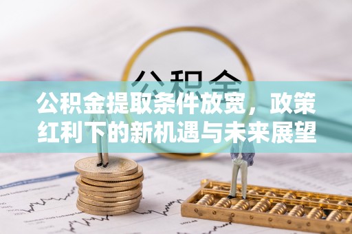 埔里公积金提取条件放宽，政策红利下的新机遇与未来展望