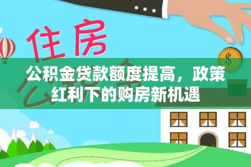 埔里公积金贷款额度提高，政策红利下的购房新机遇