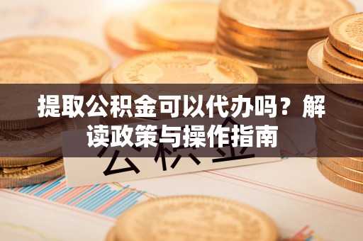 埔里提取公积金可以代办吗？解读政策与操作指南