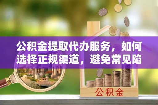 埔里公积金提取代办服务，如何选择正规渠道，避免常见陷阱