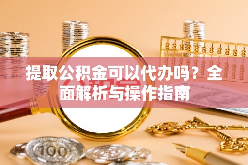 埔里提取公积金可以代办吗？全面解析与操作指南