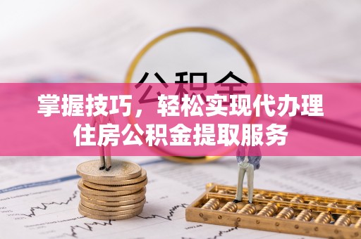 埔里掌握技巧，轻松实现代办理住房公积金提取服务