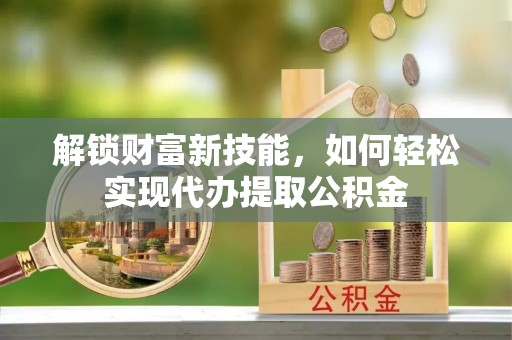 埔里解锁财富新技能，如何轻松实现代办提取公积金