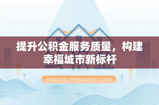 埔里提升公积金服务质量，构建幸福城市新标杆