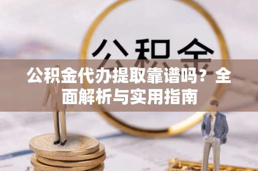 埔里公积金代办提取靠谱吗？全面解析与实用指南