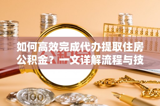 埔里如何高效完成代办提取住房公积金？一文详解流程与技巧