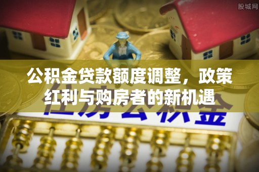 埔里公积金贷款额度调整，政策红利与购房者的新机遇