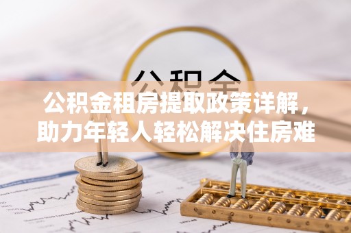 埔里公积金租房提取政策详解，助力年轻人轻松解决住房难题