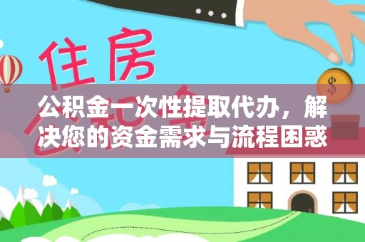 埔里公积金一次性提取代办，解决您的资金需求与流程困惑