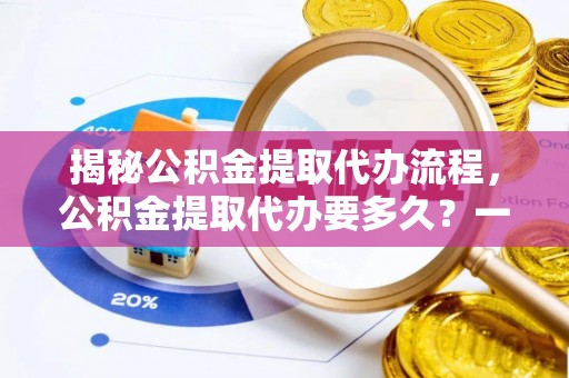 埔里揭秘公积金提取代办流程，公积金提取代办要多久？一文读懂