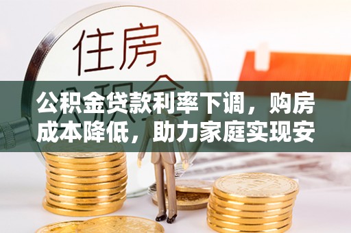 埔里公积金贷款利率下调，购房成本降低，助力家庭实现安居梦