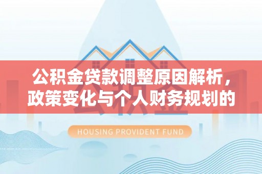 埔里公积金贷款调整原因解析，政策变化与个人财务规划的影响