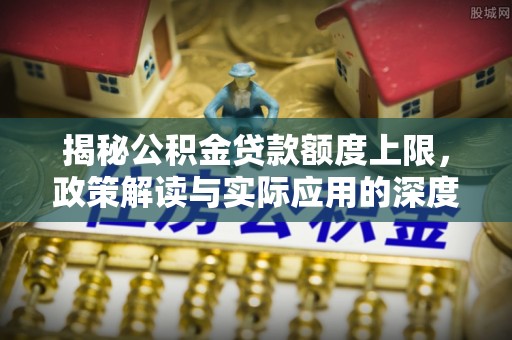 埔里揭秘公积金贷款额度上限，政策解读与实际应用的深度分析