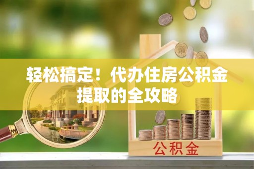 埔里轻松搞定！代办住房公积金提取的全攻略