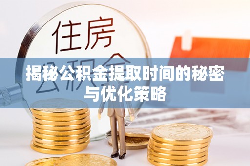 埔里揭秘公积金提取时间的秘密与优化策略