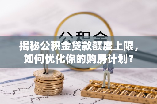埔里揭秘公积金贷款额度上限，如何优化你的购房计划？