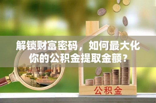 埔里解锁财富密码，如何最大化你的公积金提取金额？