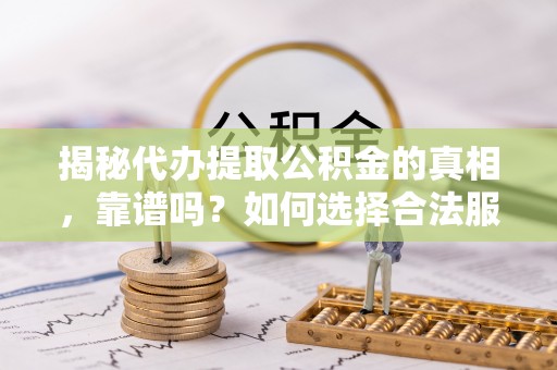 埔里揭秘代办提取公积金的真相，靠谱吗？如何选择合法服务？