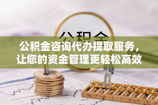 埔里公积金咨询代办提取服务，让您的资金管理更轻松高效
