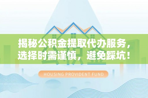 埔里揭秘公积金提取代办服务，选择时需谨慎，避免踩坑！