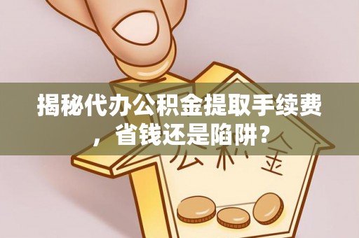 埔里揭秘代办公积金提取手续费，省钱还是陷阱？